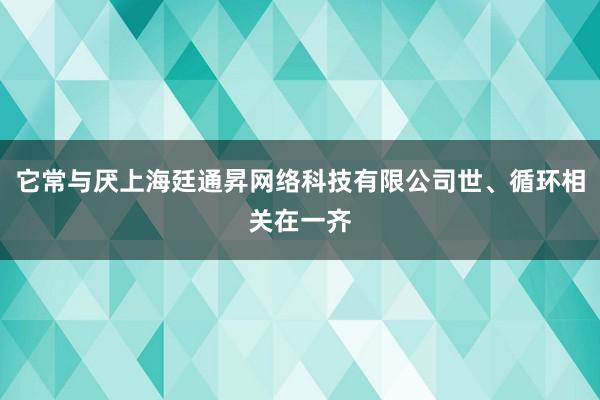 它常与厌上海廷通昇网络科技有限公司世、循环相关在一齐
